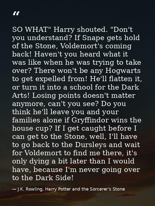 SO WHAT" Harry shouted. "Don't you understand? If Snape gets hold of the Stone, Voldemort's coming back! Haven't you hea — J.K. Rowling, Harry Potter and the Sorcerer's Stone