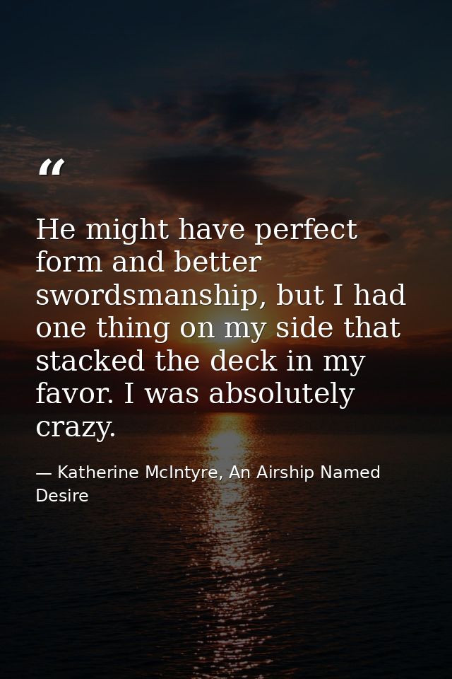 He might have perfect form and better swordsmanship, but I had one thing on my side that stacked the deck in my favor. I — Katherine McIntyre, An Airship Named Desire