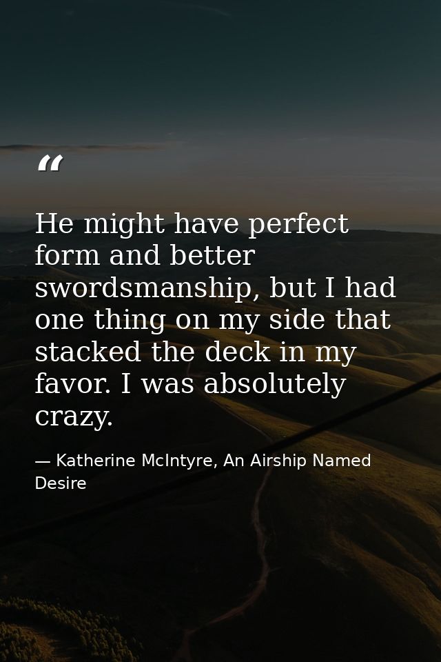 He might have perfect form and better swordsmanship, but I had one thing on my side that stacked the deck in my favor. I — Katherine McIntyre, An Airship Named Desire