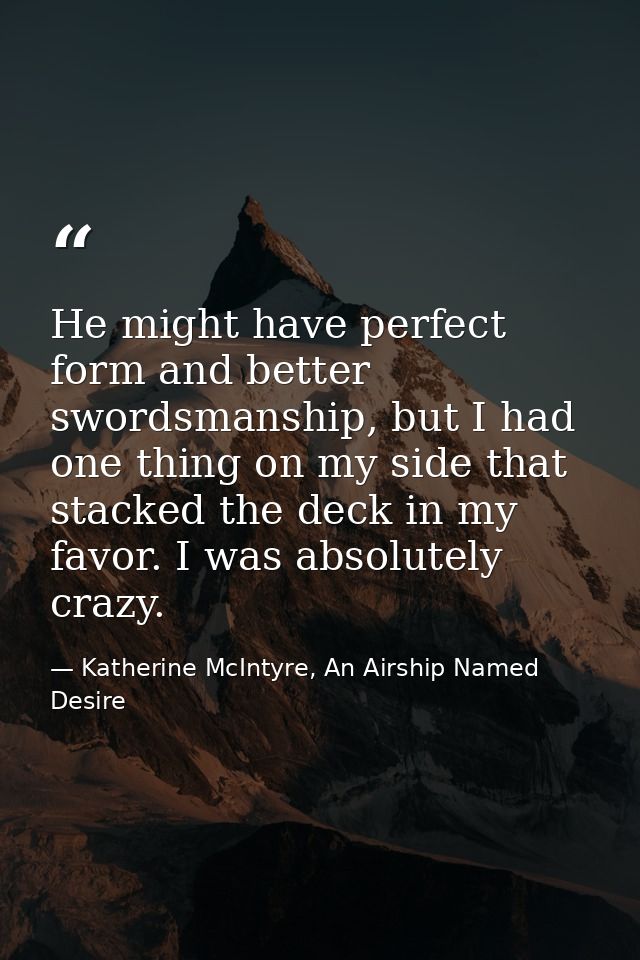 He might have perfect form and better swordsmanship, but I had one thing on my side that stacked the deck in my favor. I — Katherine McIntyre, An Airship Named Desire