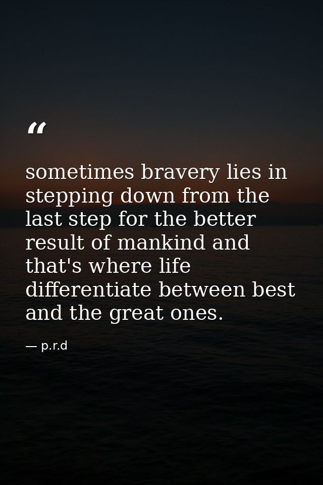 sometimes bravery lies in stepping down from the last step for the better result of mankind and that's where life differ — p.r.d