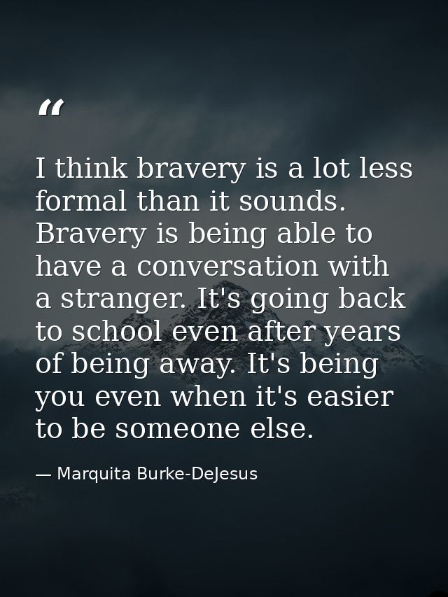 I think bravery is a lot less formal than it sounds. Bravery is being able to have a conversation with a stranger. It's  — Marquita Burke-DeJesus