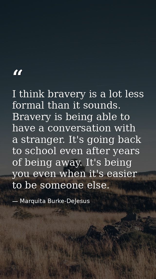I think bravery is a lot less formal than it sounds. Bravery is being able to have a conversation with a stranger. It's  — Marquita Burke-DeJesus