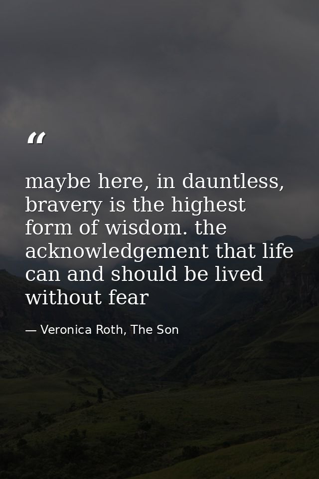maybe here, in dauntless, bravery is the highest form of wisdom. the acknowledgement that life can and should be lived w — Veronica Roth, The Son