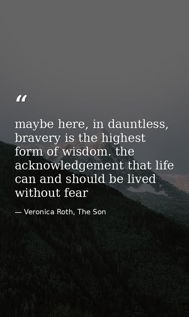 maybe here, in dauntless, bravery is the highest form of wisdom. the acknowledgement that life can and should be lived w — Veronica Roth, The Son