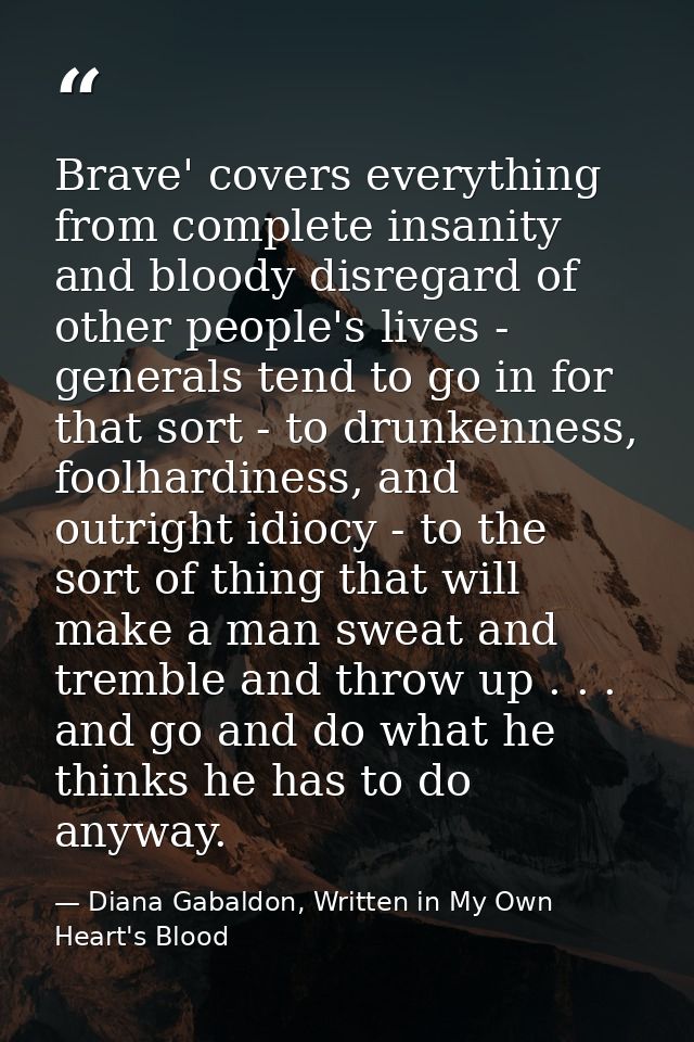 Brave' covers everything from complete insanity and bloody disregard of other people's lives - generals tend to go in fo — Diana Gabaldon, Written in My Own Heart's Blood