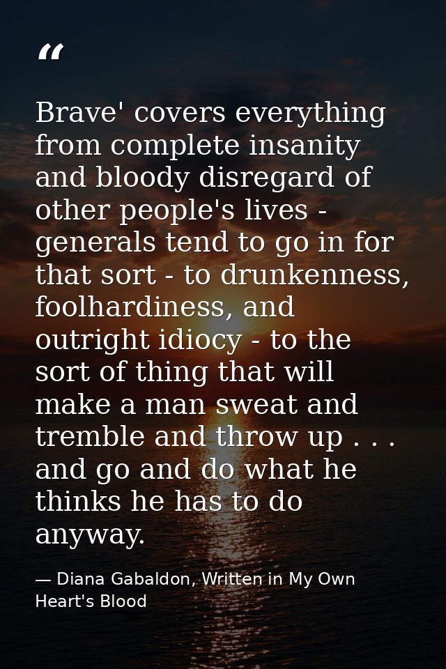 Brave' covers everything from complete insanity and bloody disregard of other people's lives - generals tend to go in fo — Diana Gabaldon, Written in My Own Heart's Blood