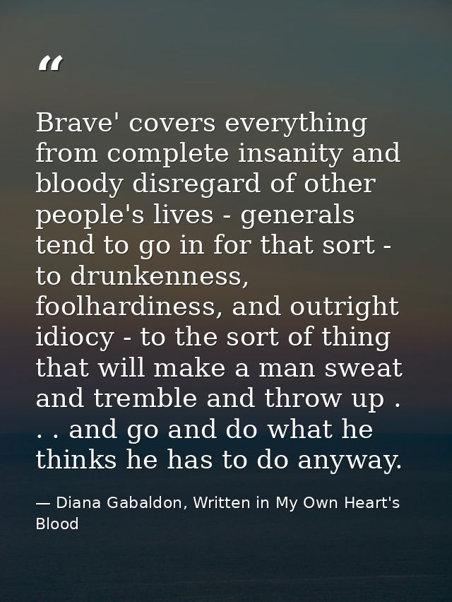 Brave' covers everything from complete insanity and bloody disregard of other people's lives - generals tend to go in fo — Diana Gabaldon, Written in My Own Heart's Blood