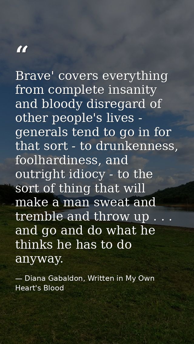 Brave' covers everything from complete insanity and bloody disregard of other people's lives - generals tend to go in fo — Diana Gabaldon, Written in My Own Heart's Blood
