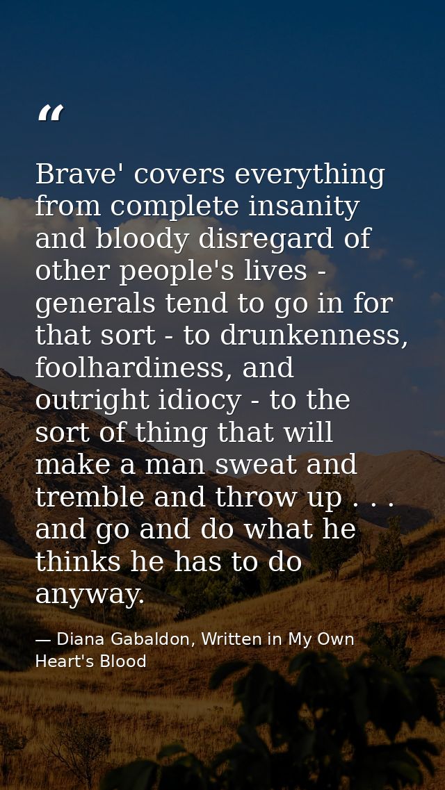 Brave' covers everything from complete insanity and bloody disregard of other people's lives - generals tend to go in fo — Diana Gabaldon, Written in My Own Heart's Blood