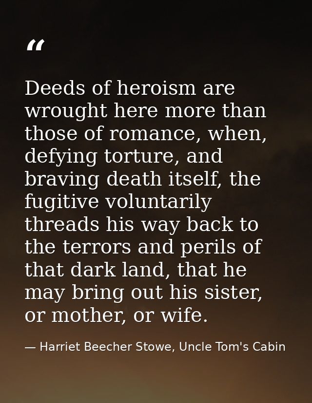 Deeds of heroism are wrought here more than those of romance, when, defying torture, and braving death itself, the fugit — Harriet Beecher Stowe, Uncle Tom's Cabin