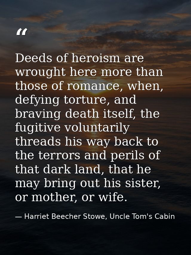 Deeds of heroism are wrought here more than those of romance, when, defying torture, and braving death itself, the fugit — Harriet Beecher Stowe, Uncle Tom's Cabin
