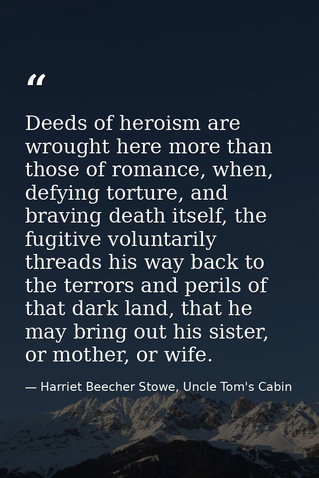 Deeds of heroism are wrought here more than those of romance, when, defying torture, and braving death itself, the fugit — Harriet Beecher Stowe, Uncle Tom's Cabin