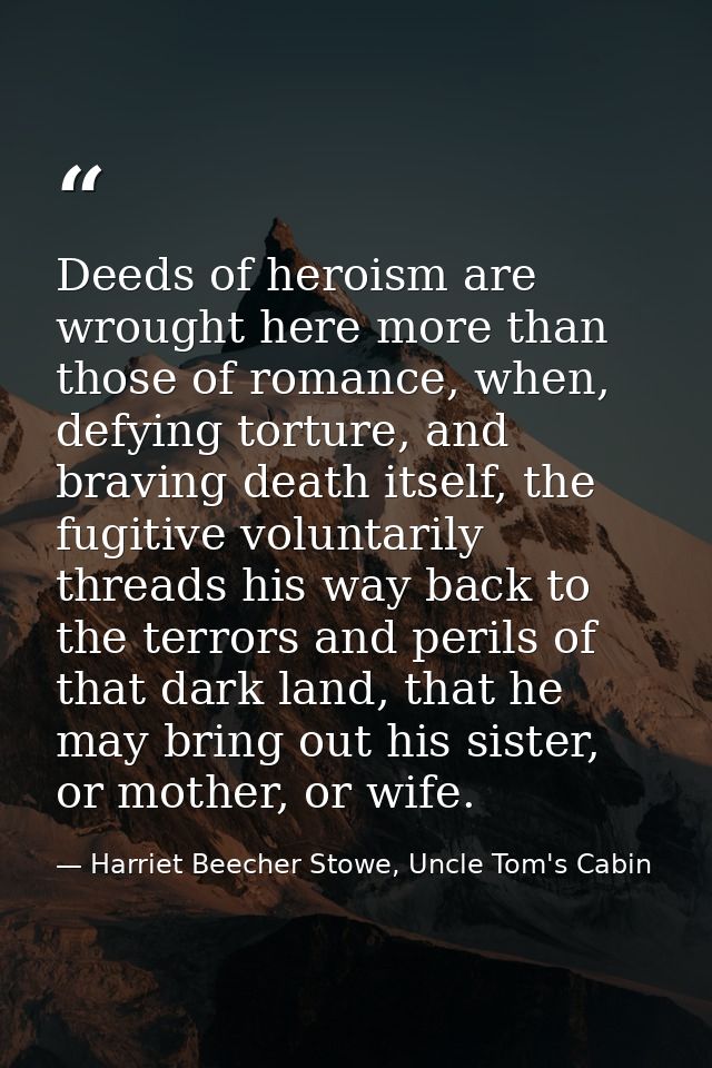 Deeds of heroism are wrought here more than those of romance, when, defying torture, and braving death itself, the fugit — Harriet Beecher Stowe, Uncle Tom's Cabin
