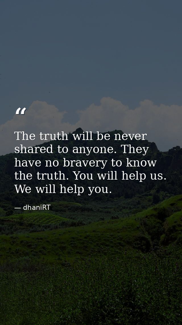 The truth will be never shared to anyone. They have no bravery to know the truth. You will help us. We will help you. — dhaniRT