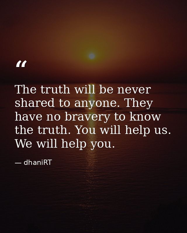 The truth will be never shared to anyone. They have no bravery to know the truth. You will help us. We will help you. — dhaniRT