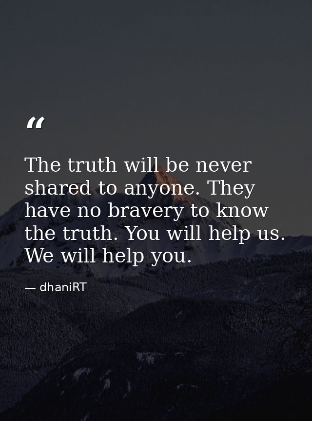 The truth will be never shared to anyone. They have no bravery to know the truth. You will help us. We will help you. — dhaniRT