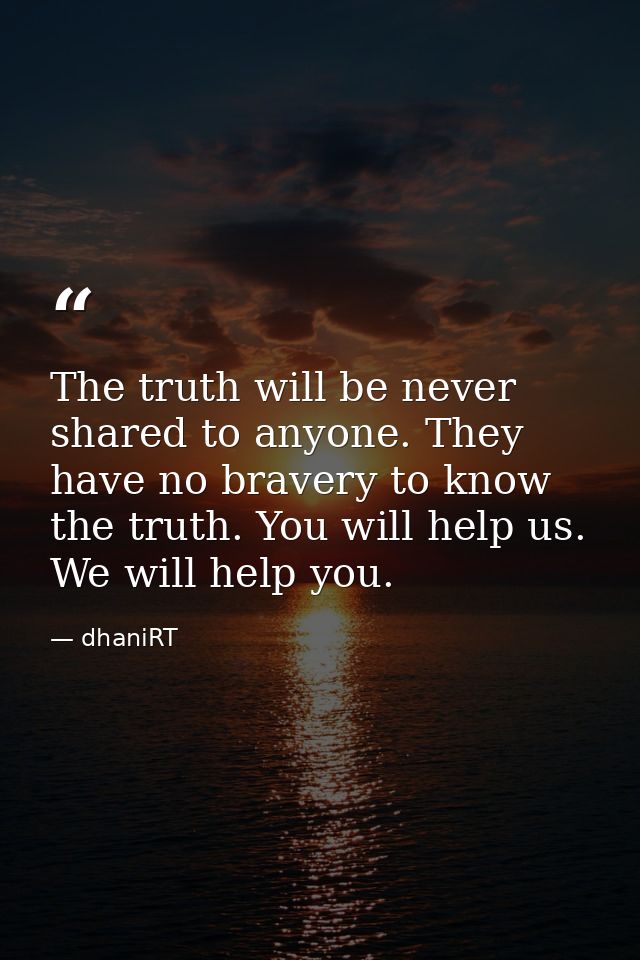 The truth will be never shared to anyone. They have no bravery to know the truth. You will help us. We will help you. — dhaniRT