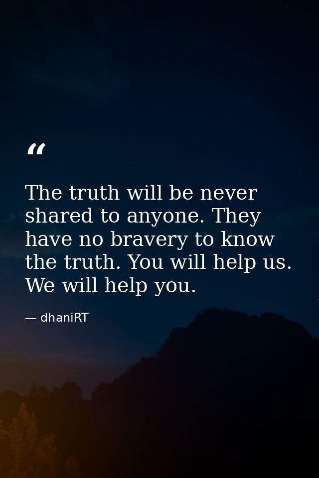 The truth will be never shared to anyone. They have no bravery to know the truth. You will help us. We will help you. — dhaniRT