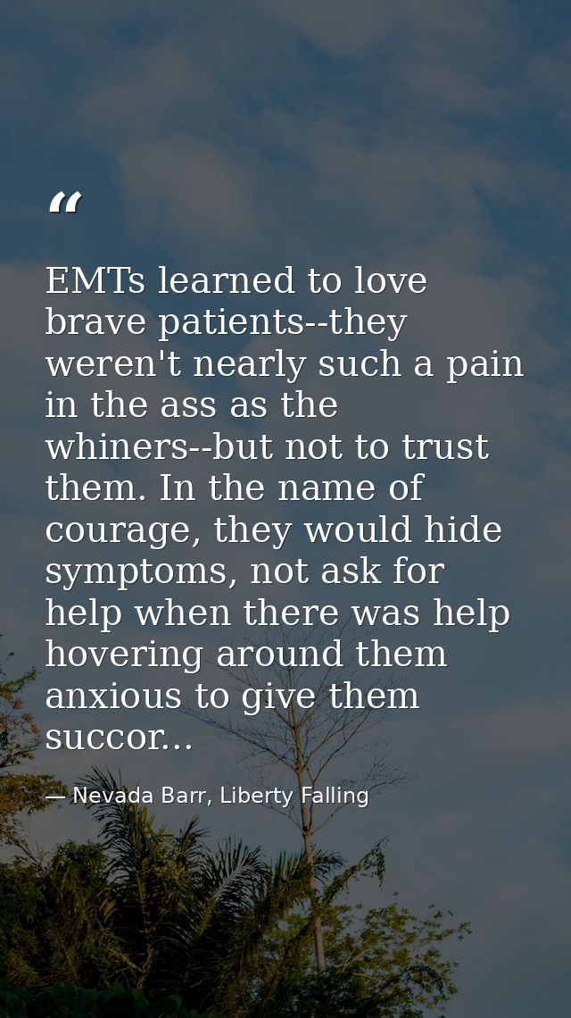 EMTs learned to love brave patients--they weren't nearly such a pain in the ass as the whiners--but not to trust them. I — Nevada Barr, Liberty Falling