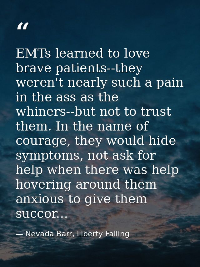 EMTs learned to love brave patients--they weren't nearly such a pain in the ass as the whiners--but not to trust them. I — Nevada Barr, Liberty Falling