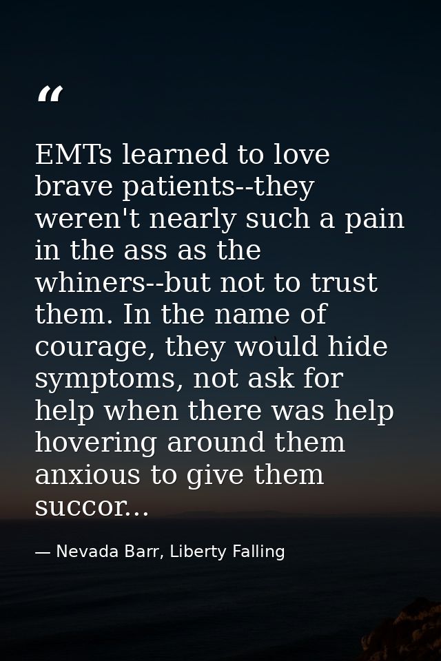 EMTs learned to love brave patients--they weren't nearly such a pain in the ass as the whiners--but not to trust them. I — Nevada Barr, Liberty Falling