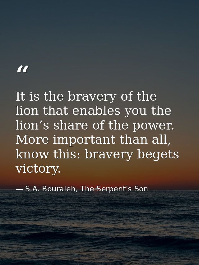 It is the bravery of the lion that enables you the lion’s share of the power. More important than all, know this: braver — S.A. Bouraleh, The Serpent's Son