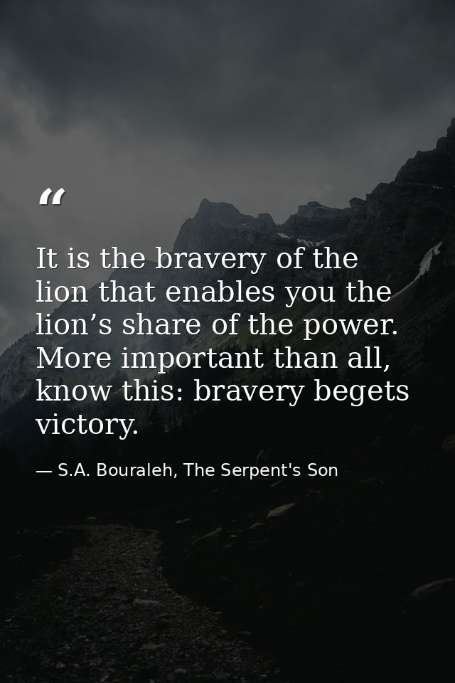 It is the bravery of the lion that enables you the lion’s share of the power. More important than all, know this: braver — S.A. Bouraleh, The Serpent's Son