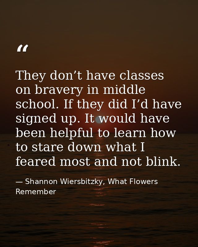 They don’t have classes on bravery in middle school. If they did I’d have signed up. It would have been helpful to learn — Shannon Wiersbitzky, What Flowers Remember