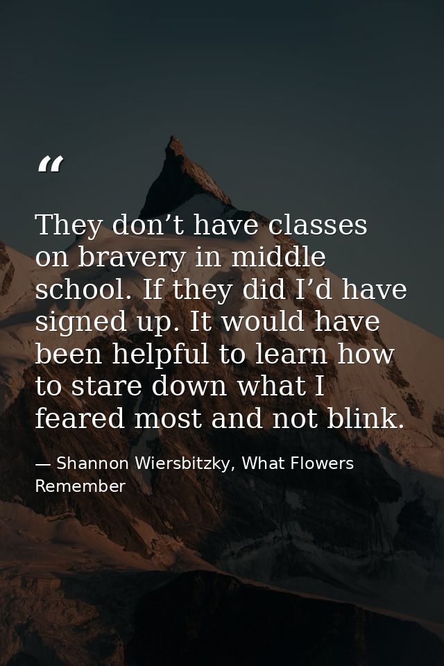 They don’t have classes on bravery in middle school. If they did I’d have signed up. It would have been helpful to learn — Shannon Wiersbitzky, What Flowers Remember