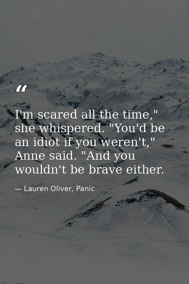 I'm scared all the time," she whispered. "You'd be an idiot if you weren't," Anne said. "And you wouldn't be brave eithe — Lauren Oliver, Panic
