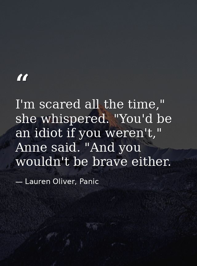 I'm scared all the time," she whispered. "You'd be an idiot if you weren't," Anne said. "And you wouldn't be brave eithe — Lauren Oliver, Panic
