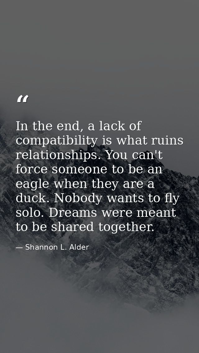 In the end, a lack of compatibility is what ruins relationships. You can't force someone to be an eagle when they are a  — Shannon L. Alder