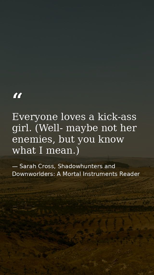 Everyone loves a kick-ass girl. (Well- maybe not her enemies, but you know what I mean.) — Sarah Cross, Shadowhunters and Downworlders: A Mortal Instruments Reader
