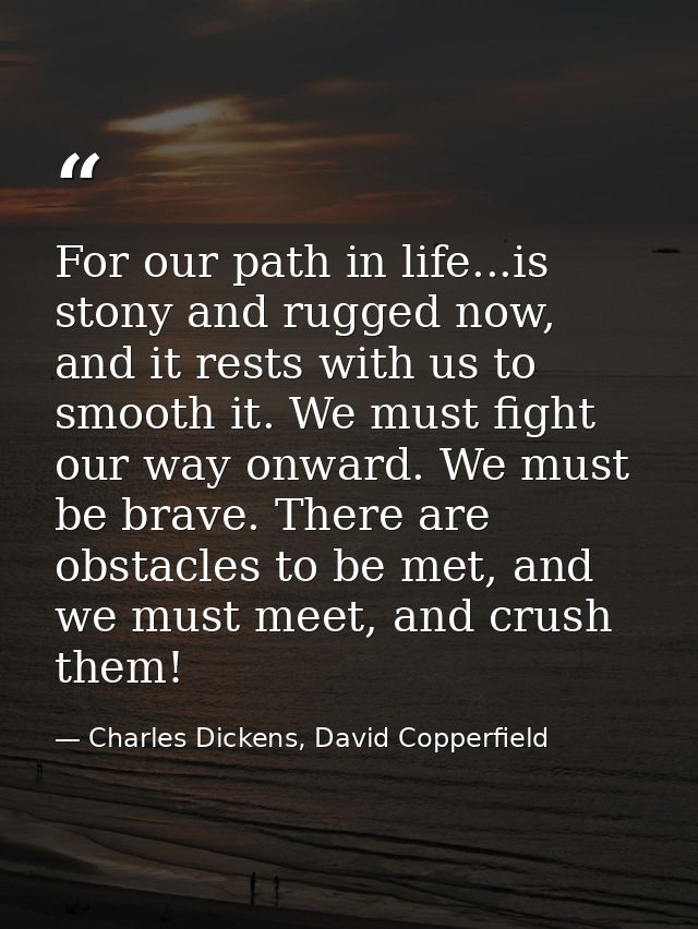 For our path in life...is stony and rugged now, and it rests with us to smooth it. We must fight our way onward. We must — Charles Dickens, David Copperfield