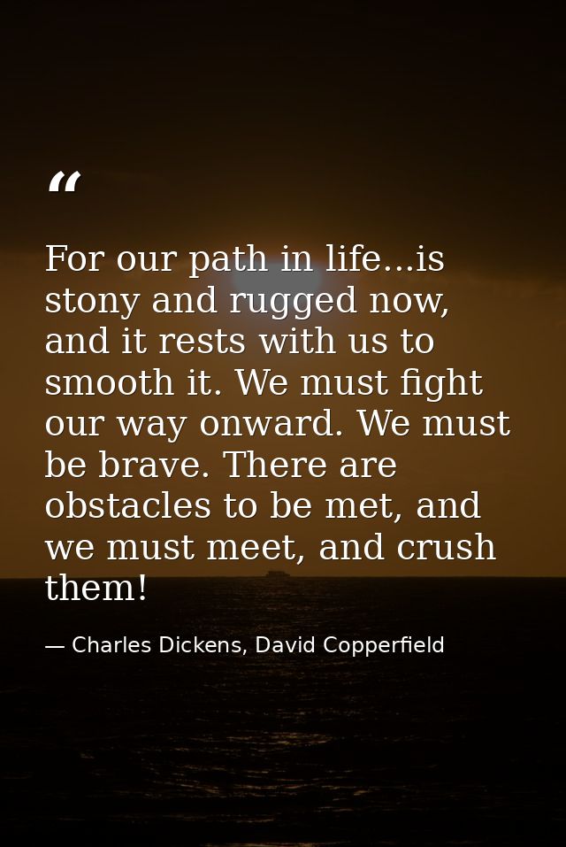 For our path in life...is stony and rugged now, and it rests with us to smooth it. We must fight our way onward. We must — Charles Dickens, David Copperfield