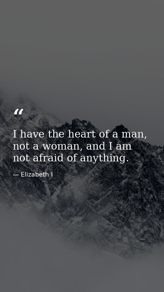 I have the heart of a man, not a woman, and I am not afraid of anything. — Elizabeth I