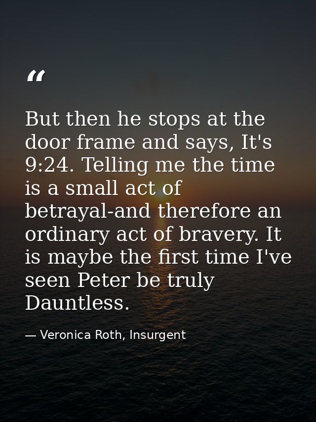 But then he stops at the door frame and says, It's 9:24. Telling me the time is a small act of betrayal-and therefore an — Veronica Roth, Insurgent