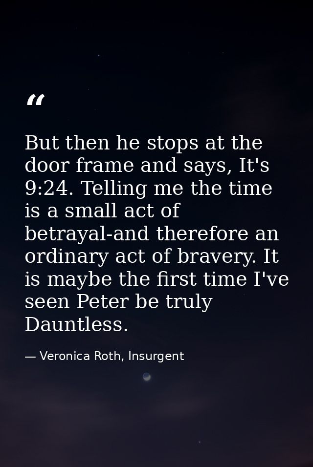 But then he stops at the door frame and says, It's 9:24. Telling me the time is a small act of betrayal-and therefore an — Veronica Roth, Insurgent