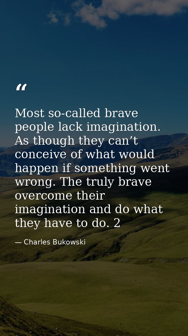 Most so-called brave people lack imagination. As though they can’t conceive of what would happen if something went wrong — Charles Bukowski
