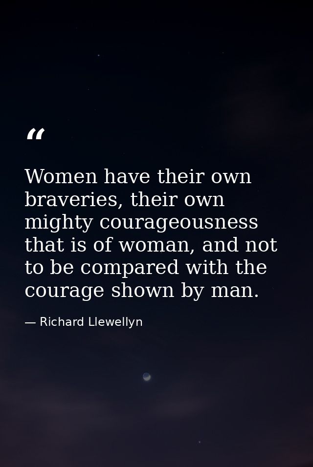 Women have their own braveries, their own mighty courageousness that is of woman, and not to be compared with the courag — Richard Llewellyn