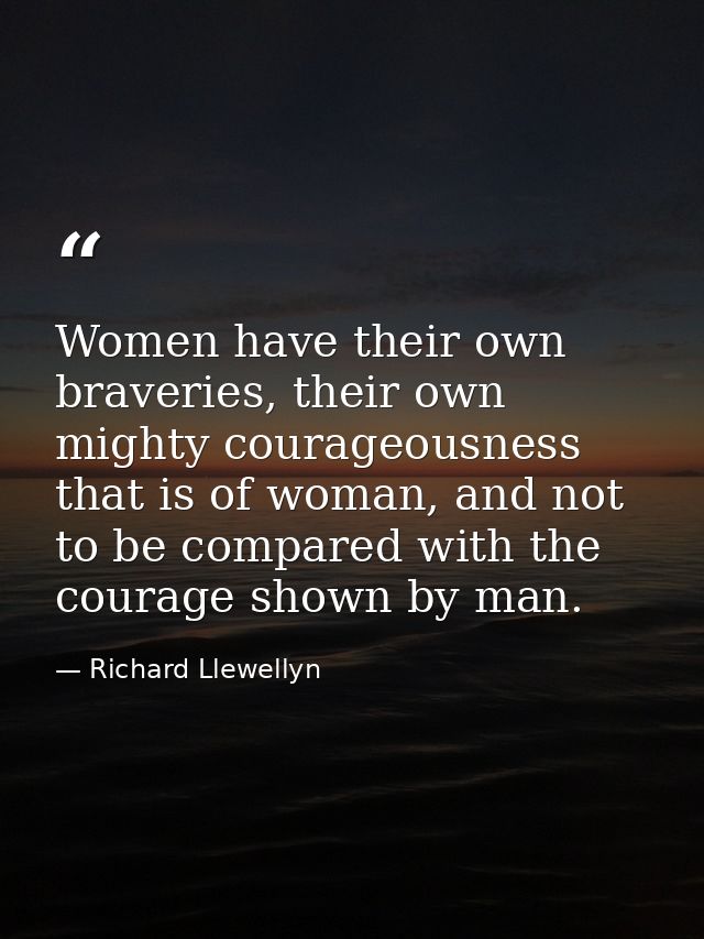 Women have their own braveries, their own mighty courageousness that is of woman, and not to be compared with the courag — Richard Llewellyn