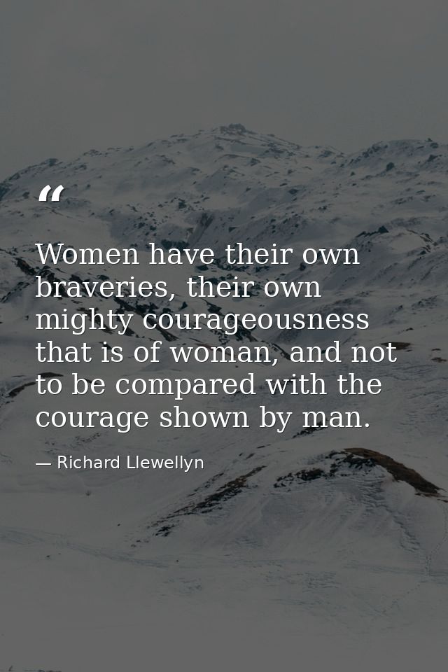 Women have their own braveries, their own mighty courageousness that is of woman, and not to be compared with the courag — Richard Llewellyn