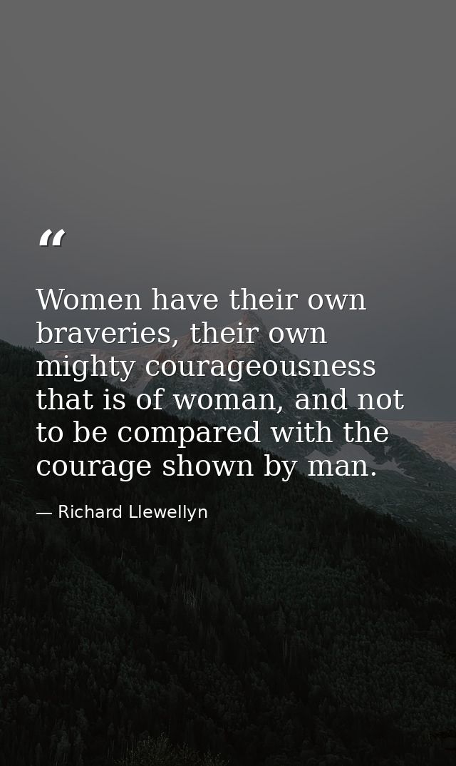Women have their own braveries, their own mighty courageousness that is of woman, and not to be compared with the courag — Richard Llewellyn
