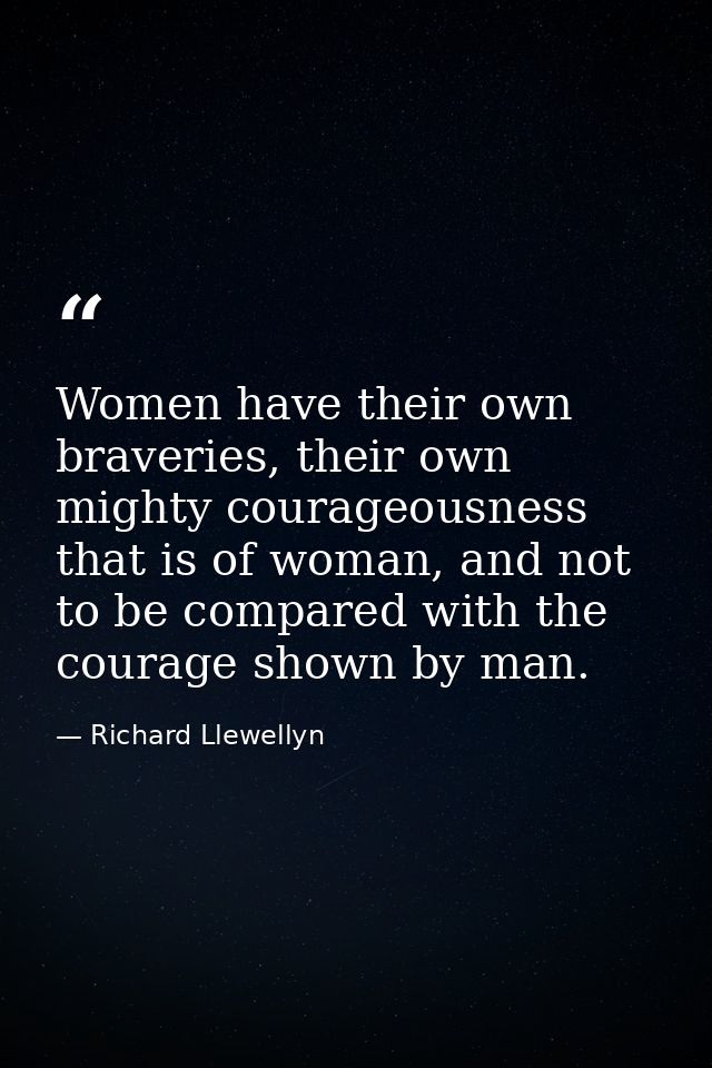 Women have their own braveries, their own mighty courageousness that is of woman, and not to be compared with the courag — Richard Llewellyn