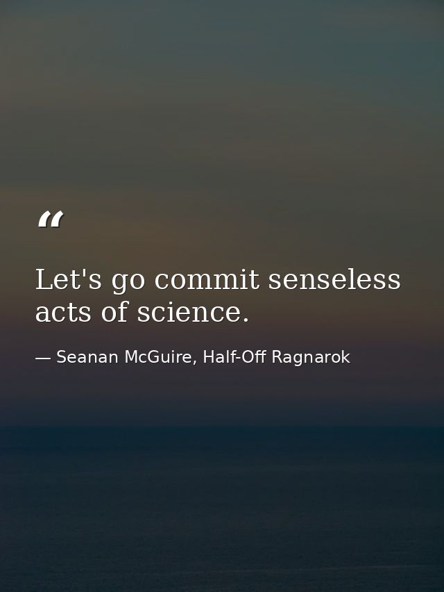 Let's go commit senseless acts of science. — Seanan McGuire, Half-Off Ragnarok