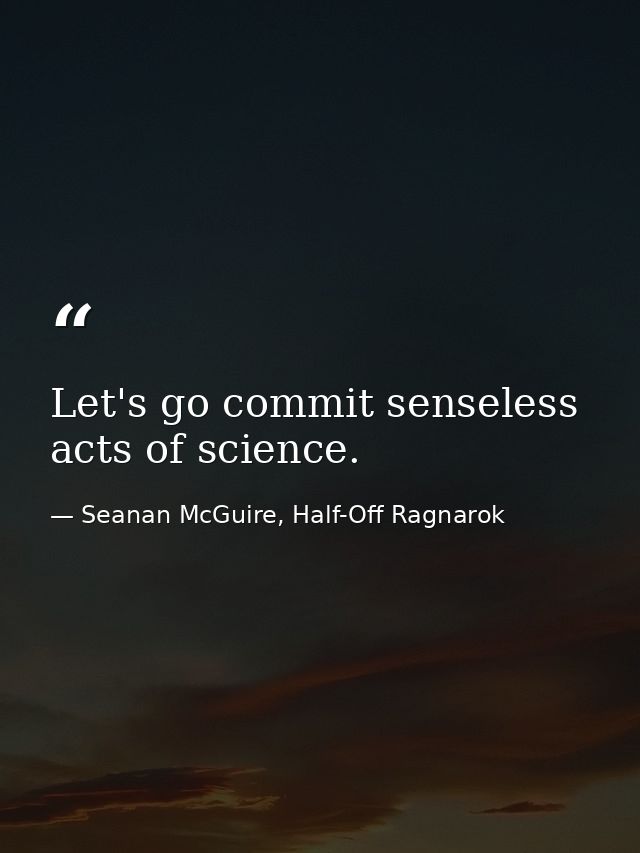 Let's go commit senseless acts of science. — Seanan McGuire, Half-Off Ragnarok