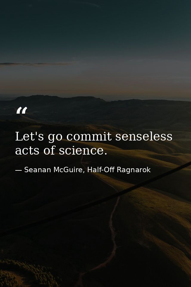Let's go commit senseless acts of science. — Seanan McGuire, Half-Off Ragnarok