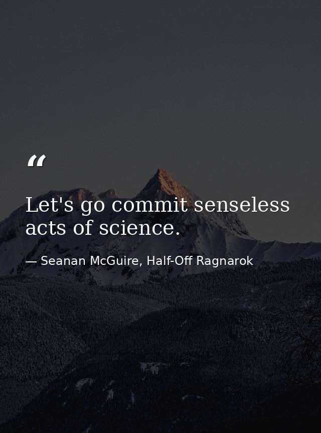 Let's go commit senseless acts of science. — Seanan McGuire, Half-Off Ragnarok