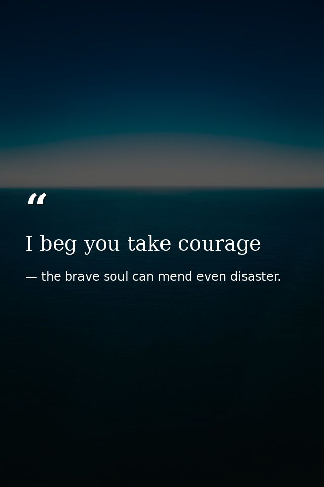 I beg you take courage — the brave soul can mend even disaster.